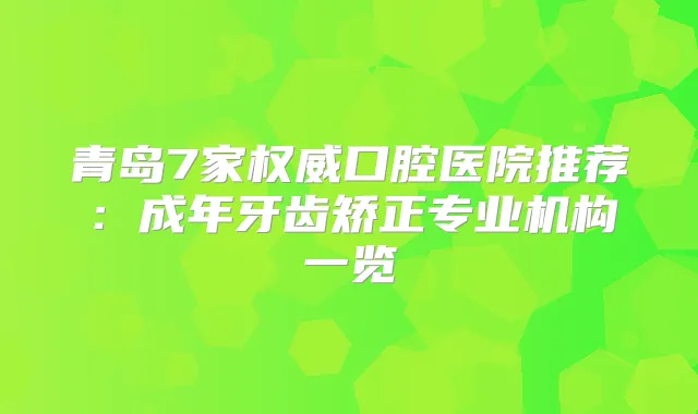 青岛7家口腔医院推荐：成年牙齿矫正专业机构一览