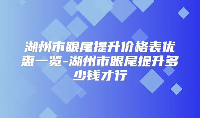 湖州市眼尾提升价格表优惠一览-湖州市眼尾提升多少钱才行