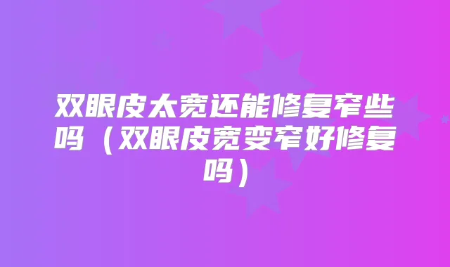 双眼皮太宽还能修复窄些吗（双眼皮宽变窄好修复吗）