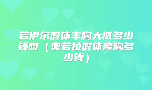 若伊尔假体丰胸大概多少钱呀(奥若拉假体隆胸多少钱)