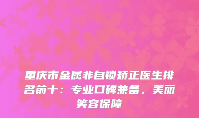 重庆市金属非自锁矫正医生排名前十：专业口碑兼备，美丽笑容保障