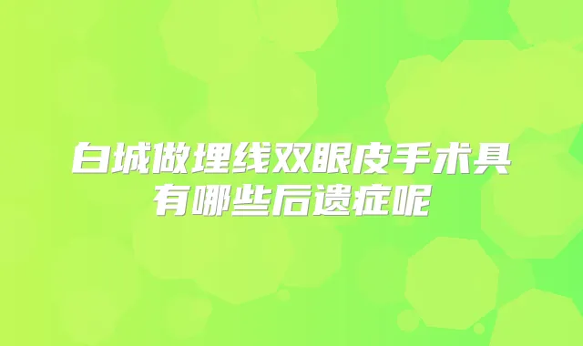 白城做埋线双眼皮手术具有哪些后遗症呢
