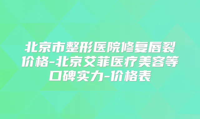 北京市整形医院修复唇裂价格-北京艾菲医疗美容等口碑实力-价格表