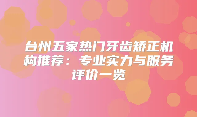 台州五家热门牙齿矫正机构推荐：专业实力与服务评价一览