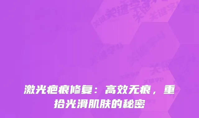 激光疤痕修复:高效无痕,重拾光滑肌肤的秘密