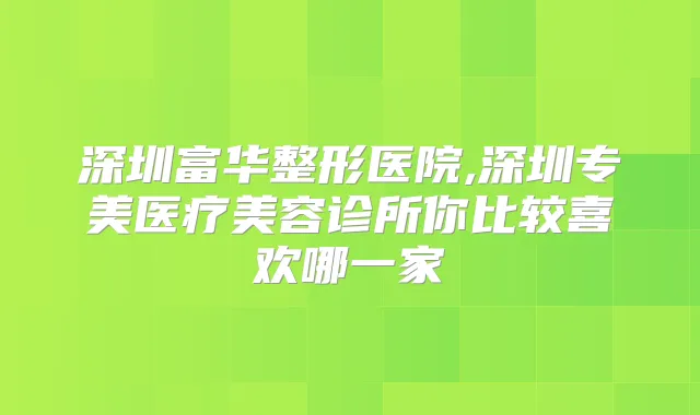 深圳富华整形医院,深圳专美医疗美容诊所你比较喜欢哪一家