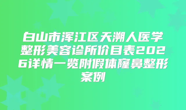 白山市浑江区天溯人医学整形美容诊所价目表2026详情一览附假体窿鼻整形案例