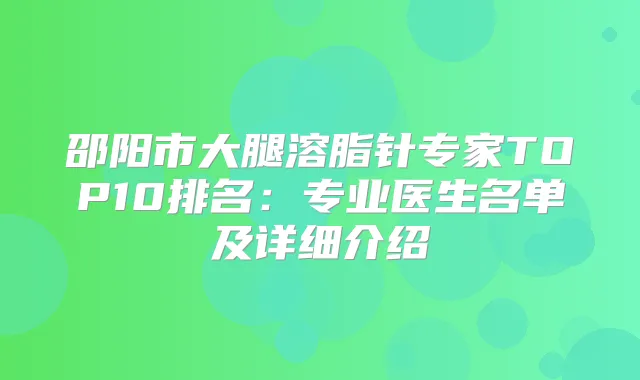 邵阳市大腿溶脂针专家TOP10排名:专业医生名单及详细介绍