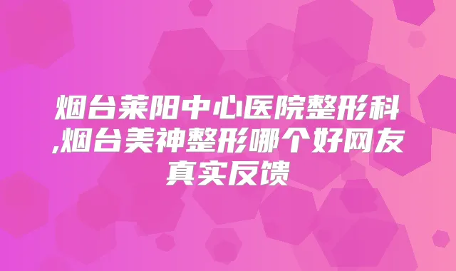 烟台莱阳中心医院整形科,烟台美神整形哪个好网友真实反馈