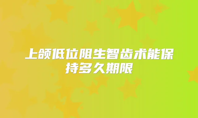 上颌低位阻生智齿术能保持多久期限