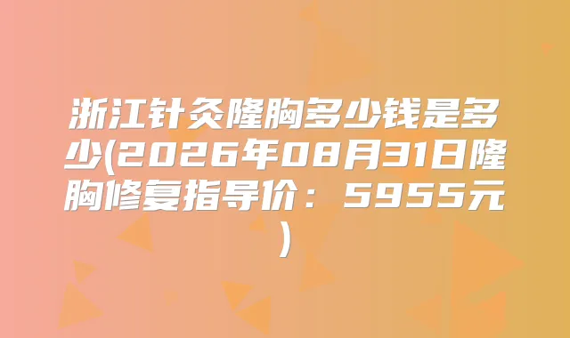 浙江针灸隆胸多少钱是多少(2026年08月31日隆胸修复指导价:5955元)