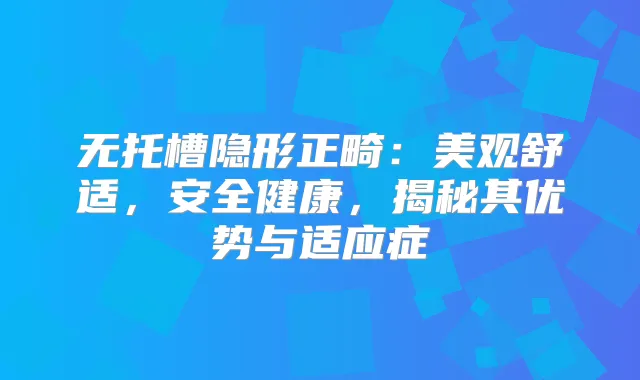 无托槽隐形正畸：美观舒适，安全健康，揭秘其优势与适应症