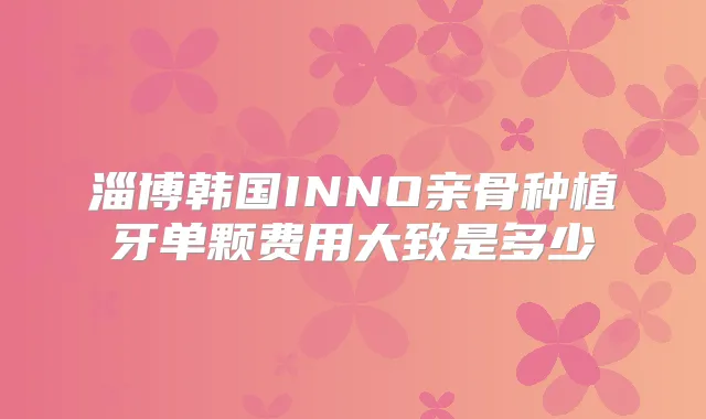 淄博韩国INNO亲骨种植牙单颗费用大致是多少
