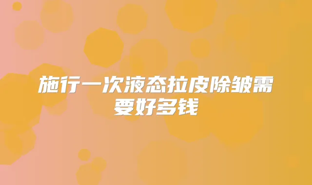 施行一次液态拉皮除皱需要好多钱