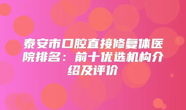 泰安市口腔直接修复体医院排名:前十优选机构介绍及评价