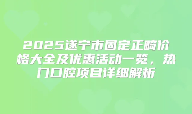 2025遂宁市固定正畸价格大全及优惠活动一览,热门口腔项目详细解析