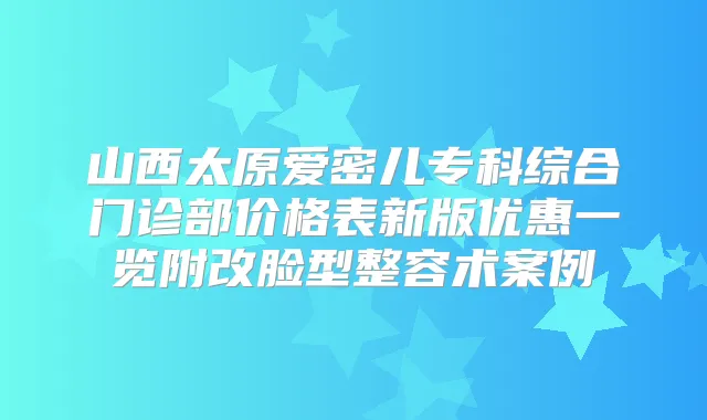 山西太原爱密儿专科综合门诊部价格表新版优惠一览附改脸型整容术案例