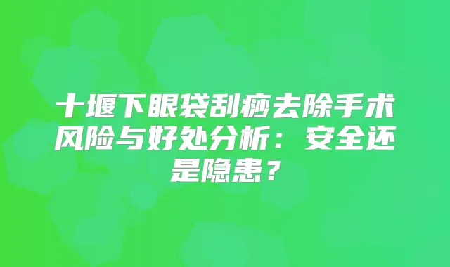 十堰下眼袋刮痧去除手术风险与好处分析:安全还是隐患?