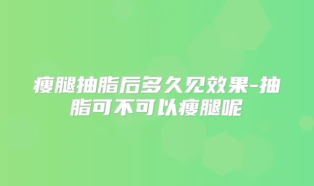 瘦腿抽脂后多久见效果-抽脂可不可以瘦腿呢