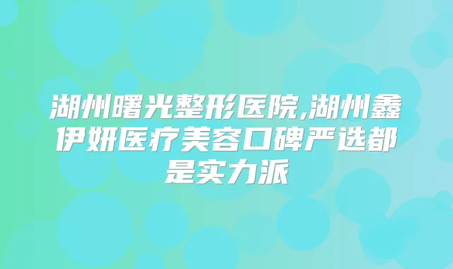 湖州曙光整形医院,湖州鑫伊妍医疗美容口碑严选都是实力派