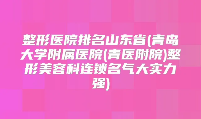 整形医院排名山东省(青岛大学附属医院(青医附院)整形美容科连锁名气大实力强)