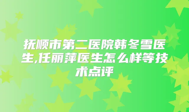 抚顺市第二医院韩冬雪医生,任丽萍医生怎么样等技术点评