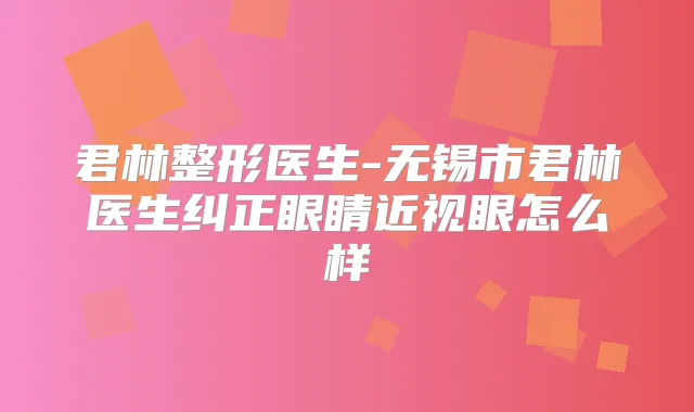君林整形医生-无锡市君林医生纠正眼睛近视眼怎么样