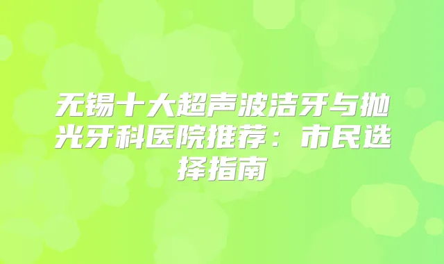 无锡十大超声波洁牙与抛光牙科医院推荐：市民选择指南