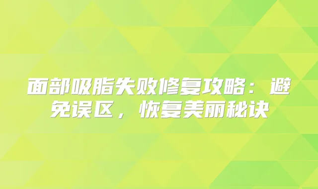 面部吸脂失败修复攻略：避免误区，恢复美丽秘诀