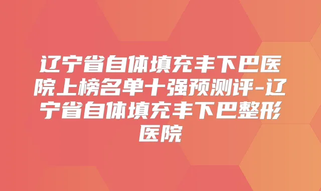 辽宁省自体填充丰下巴医院上榜名单十强预测评-辽宁省自体填充丰下巴整形医院