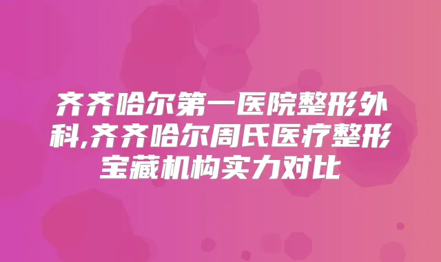 齐齐哈尔第一医院整形外科,齐齐哈尔周氏医疗整形宝藏机构实力对比