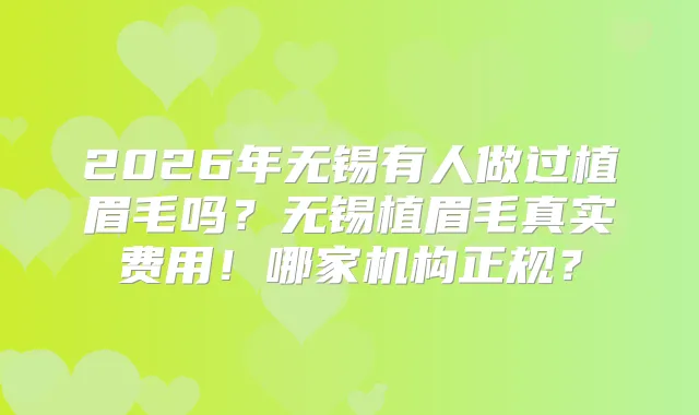 2026年无锡有人做过植眉毛吗？无锡植眉毛真实费用！哪家机构正规？