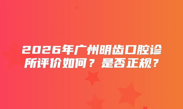 2026年广州明齿口腔诊所评价如何？是否正规？