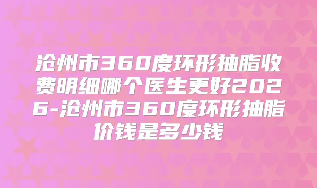 沧州市360度环形抽脂收费明细哪个医生更好2026-沧州市360度环形抽脂价钱是多少钱