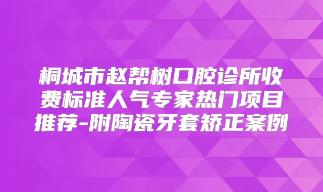 桐城市赵帮树口腔诊所收费标准人气专家热门项目推荐-附陶瓷牙套矫正案例