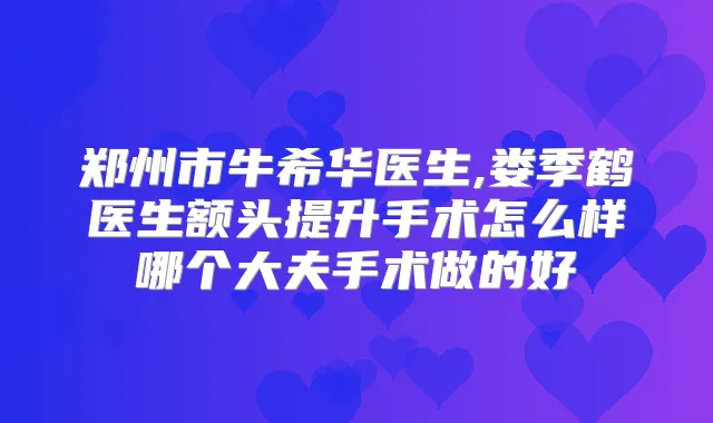 郑州市牛希华医生,娄季鹤医生额头提升手术怎么样哪个大夫手术做的好