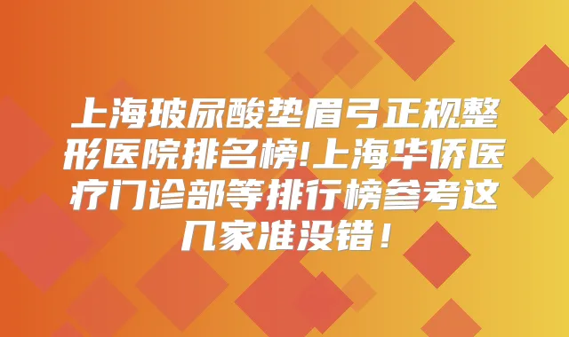 上海玻尿酸垫眉弓正规整形医院排名榜!上海华侨医疗门诊部等排行榜参考这几家准没错！