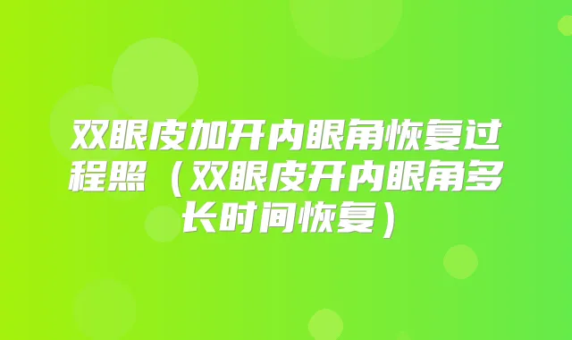 双眼皮加开内眼角恢复过程照（双眼皮开内眼角多长时间恢复）