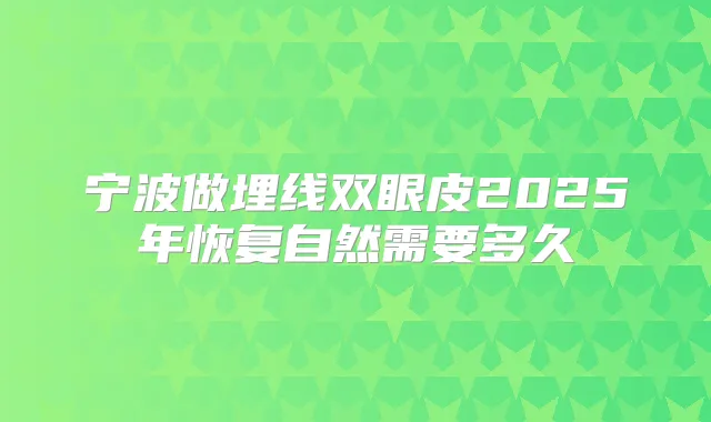 宁波做埋线双眼皮2025年恢复自然需要多久