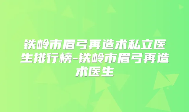 铁岭市眉弓再造术私立医生排行榜-铁岭市眉弓再造术医生