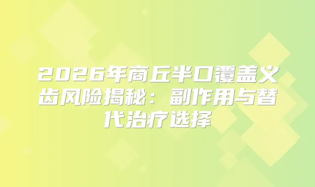2026年商丘半口覆盖义齿风险揭秘：副作用与替代选择