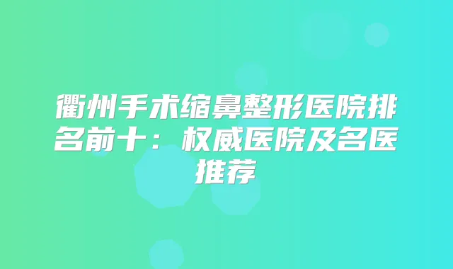衢州手术缩鼻整形医院排名前十:医院及名医推荐