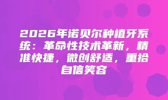2026年诺贝尔种植牙系统:革命性技术革新,精准快捷,微创舒适,重拾自信笑容