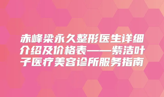 赤峰梁永久整形医生详细介绍及价格表——紫洁叶子医疗美容诊所服务指南