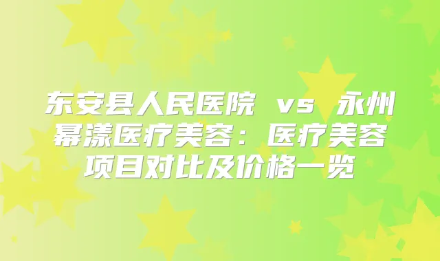东安县人民医院 vs 永州幂漾医疗美容：医疗美容项目对比及价格一览