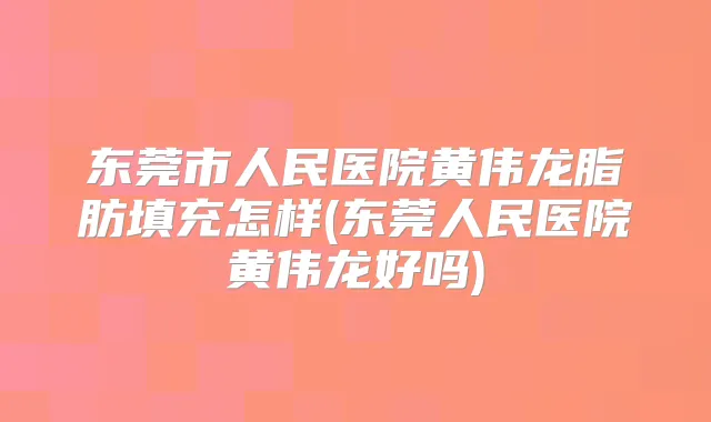 东莞市人民医院黄伟龙脂肪填充怎样(东莞人民医院黄伟龙好吗)