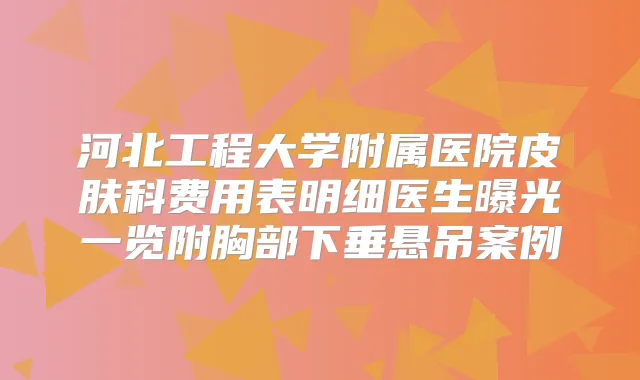 河北工程大学附属医院皮肤科费用表明细医生曝光一览附胸部下垂悬吊案例