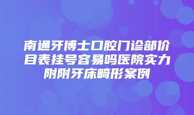 南通牙博士口腔门诊部价目表挂号容易吗医院实力附附牙床畸形案例