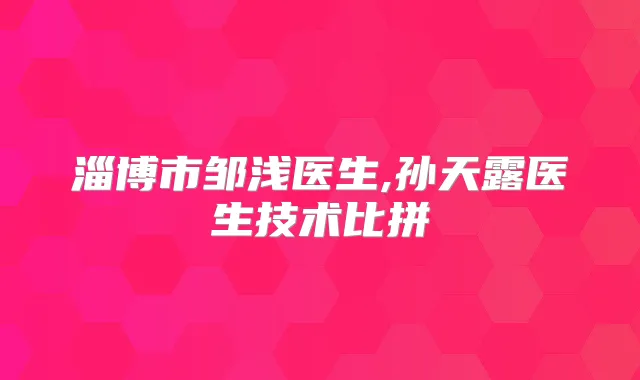 淄博市邹浅医生,孙天露医生技术比拼