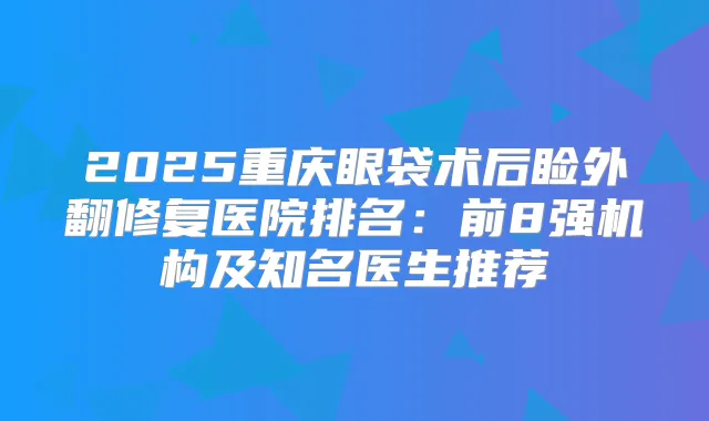 2025重庆眼袋术后睑外翻修复医院排名:前8强机构及知名医生推荐